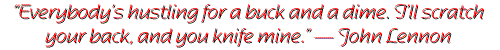 Everybody's hustling for a buck and a dime. I'll scratch your back, and you knife mine. -- John Lennon